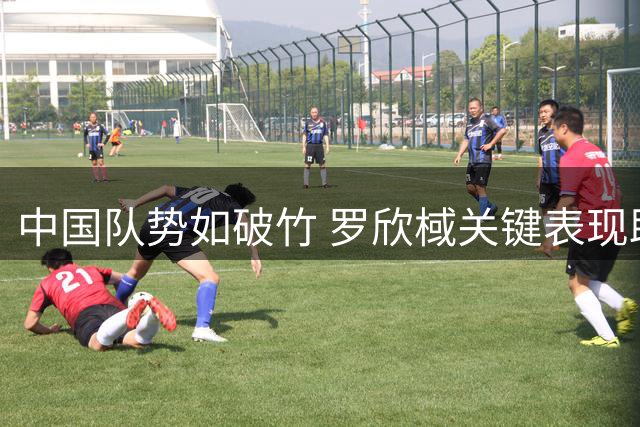 中国队势如破竹 罗欣棫关键表现助球队压制马里
