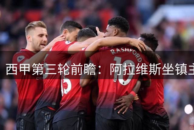 西甲第三轮前瞻：阿拉维斯坐镇主场迎战比利亚雷亚尔